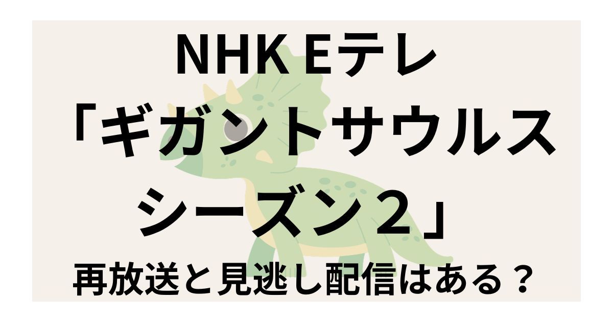 NHK Eテレ恐竜番組「ギガントサウルス シーズン２」の全26話の再放送はいつ？見逃し配信はある？